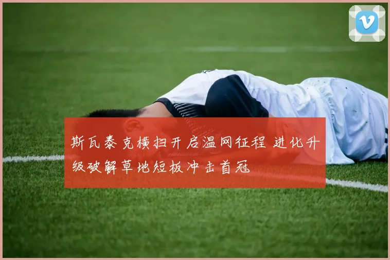 斯瓦泰克横扫开启温网征程 进化升级破解草地短板冲击首冠