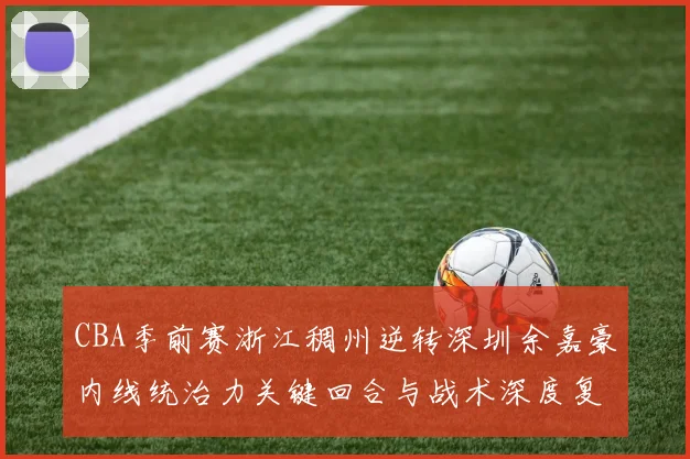 CBA季前赛浙江稠州逆转深圳余嘉豪内线统治力关键回合与战术深度复盘
