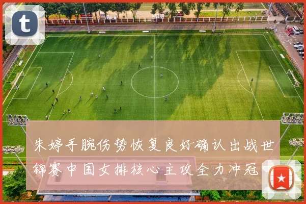 朱婷手腕伤势恢复良好确认出战世锦赛中国女排核心主攻全力冲冠