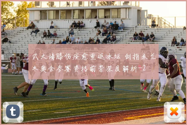 武大靖膝伤痊愈重返冰坛 剑指米兰冬奥会参赛资格前景深度解析