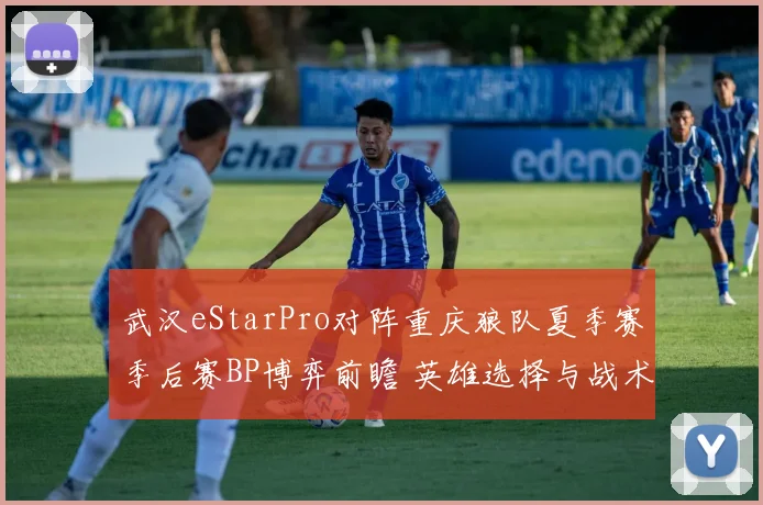 武汉eStarPro对阵重庆狼队夏季赛季后赛BP博弈前瞻 英雄选择与战术布局剖析