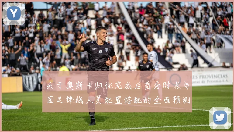关于奥斯卡归化完成后首秀时点与国足锋线人员配置搭配的全面预测分析