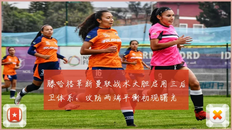 滕哈格革新曼联战术大胆启用三后卫体系，攻防两端平衡初现曙光