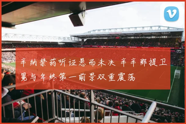 辛纳禁药听证悬而未决 辛辛那提卫冕与年终第一前景双重震荡