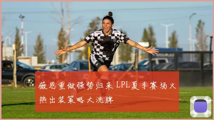 薇恩重做强势归来 LPL夏季赛场火热出装策略大洗牌