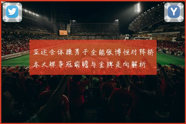 亚运会体操男子全能张博恒对阵桥本大辉争冠前瞻与金牌走向解析