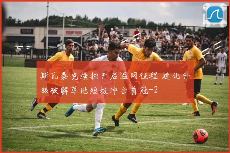 斯瓦泰克横扫开启温网征程 进化升级破解草地短板冲击首冠