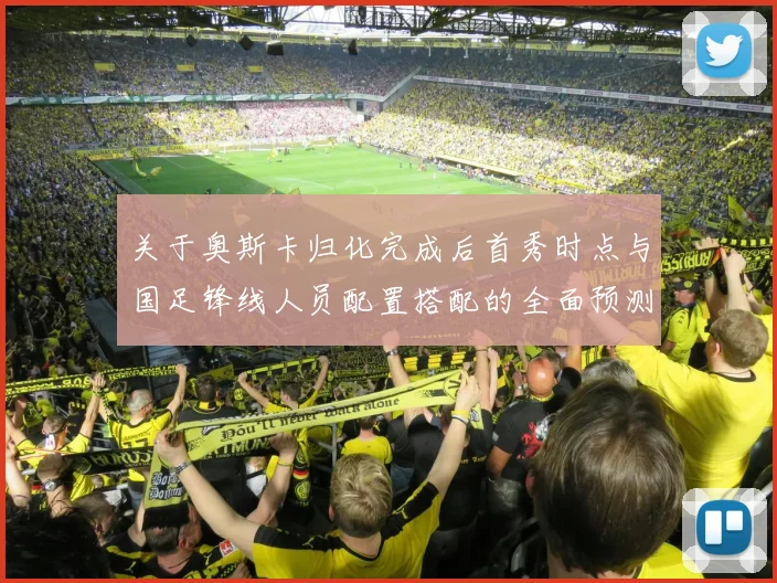 关于奥斯卡归化完成后首秀时点与国足锋线人员配置搭配的全面预测分析