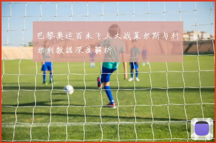 巴黎奥运百米飞人大战莱尔斯与科尔利数据深度解析