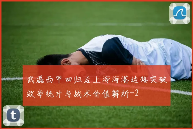 武磊西甲回归后上海海港边路突破效率统计与战术价值解析