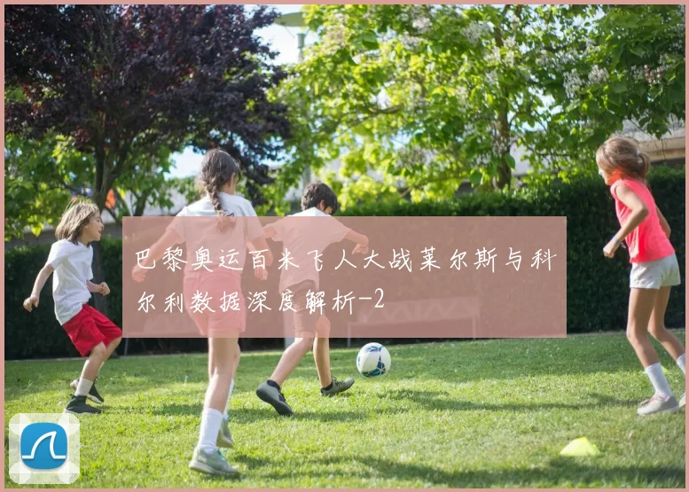 巴黎奥运百米飞人大战莱尔斯与科尔利数据深度解析