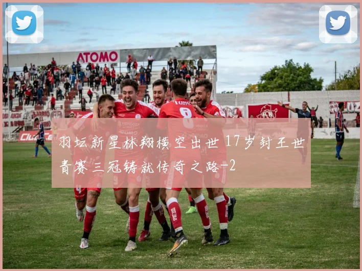 羽坛新星林翔横空出世 17岁封王世青赛三冠铸就传奇之路