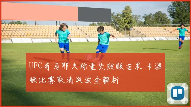 UFC奇马耶夫称重失败酿苦果 卡温顿比赛取消风波全解析