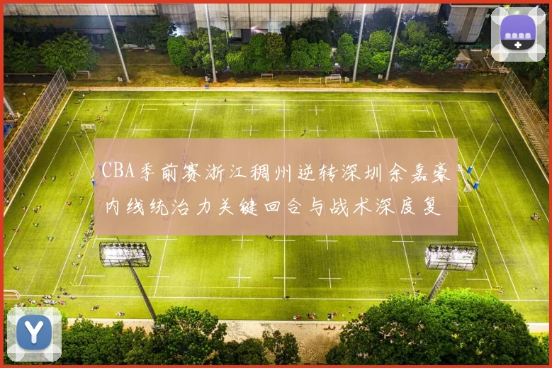 CBA季前赛浙江稠州逆转深圳余嘉豪内线统治力关键回合与战术深度复盘