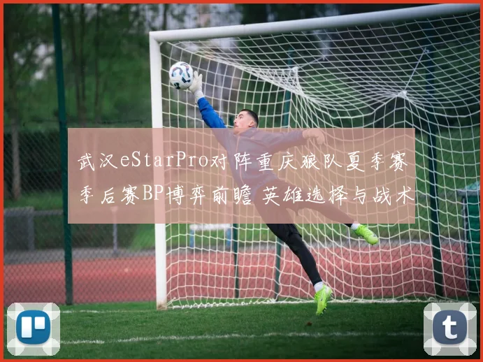 武汉eStarPro对阵重庆狼队夏季赛季后赛BP博弈前瞻 英雄选择与战术布局剖析